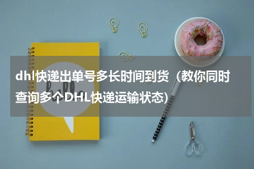 dhl快递出单号多长时间到货（教你同时查询多个DHL快递运输状态）