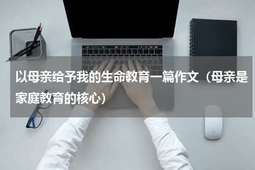 以母亲给予我的生命教育一篇作文（母亲是家庭教育的核心）