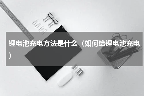 锂电池充电方法是什么（如何给锂电池充电）