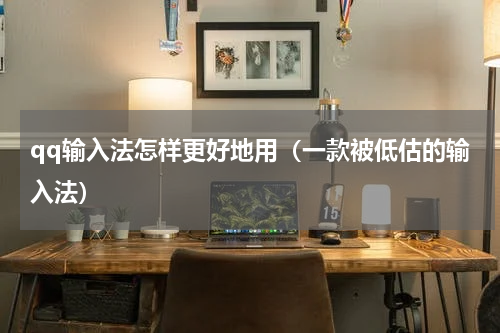 qq输入法怎样更好地用（一款被低估的输入法）