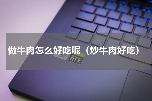 做牛肉怎么好吃呢（炒牛肉好吃）