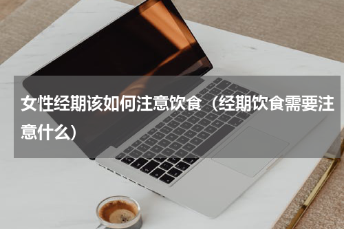 女性经期该如何注意饮食（经期饮食需要注意什么）