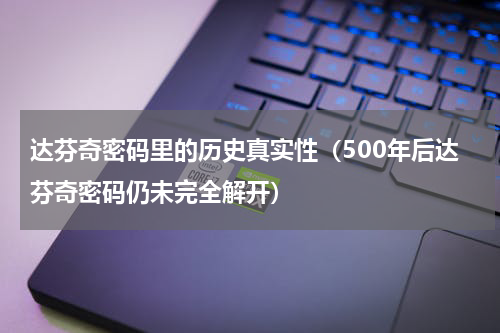 达芬奇密码里的历史真实性（500年后达芬奇密码仍未完全解开）