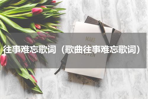 往事难忘歌词（歌曲往事难忘歌词）