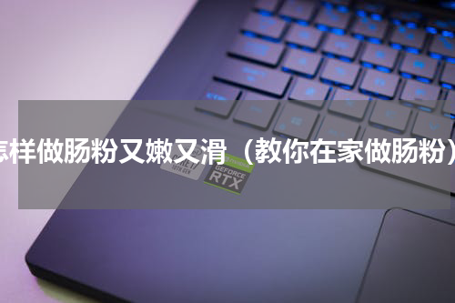 怎样做肠粉又嫩又滑（教你在家做肠粉）
