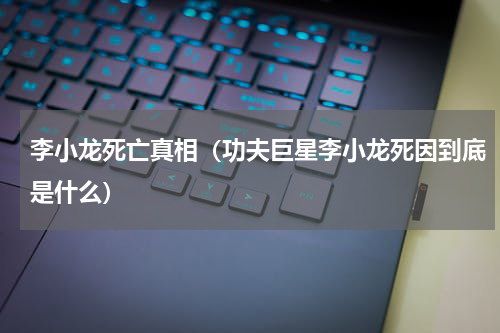李小龙死亡真相（功夫巨星李小龙死因到底是什么）