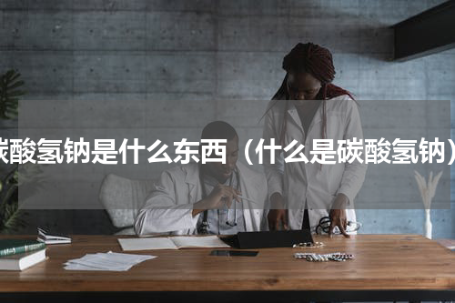 碳酸氢钠是什么东西（什么是碳酸氢钠）