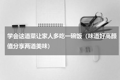 学会这道菜让家人多吃一碗饭（味道好高颜值分享两道美味）