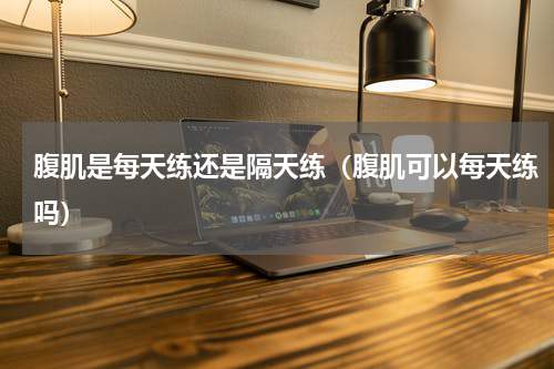 腹肌是每天练还是隔天练（腹肌可以每天练吗）