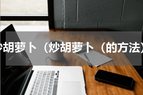 炒胡萝卜（炒胡萝卜（的方法）