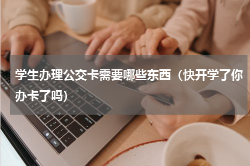 学生办理公交卡需要哪些东西（快开学了你办卡了吗）