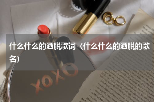 什么什么的洒脱歌词（什么什么的洒脱的歌名）