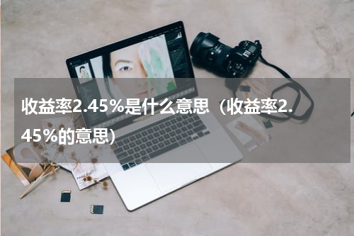 收益率2.45%是什么意思（收益率2.45%的意思）