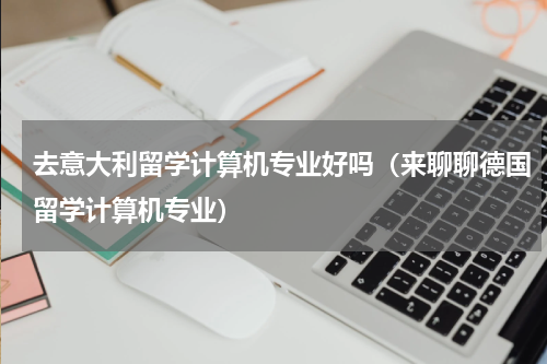 去意大利留学计算机专业好吗（来聊聊德国留学计算机专业）