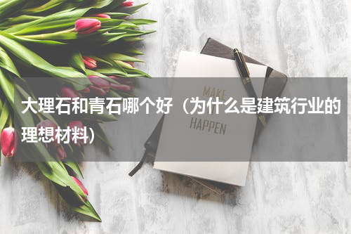 大理石和青石哪个好（为什么是建筑行业的理想材料）