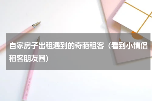 自家房子出租遇到的奇葩租客（看到小情侣租客朋友圈）