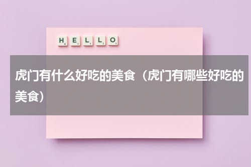 虎门有什么好吃的美食（虎门有哪些好吃的美食）
