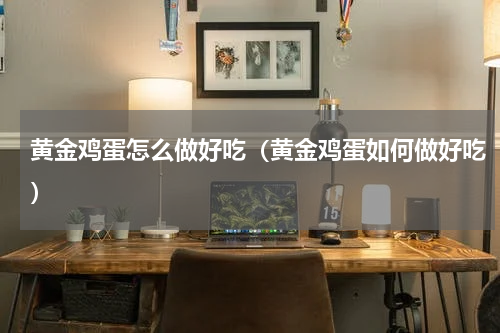 黄金鸡蛋怎么做好吃（黄金鸡蛋如何做好吃）