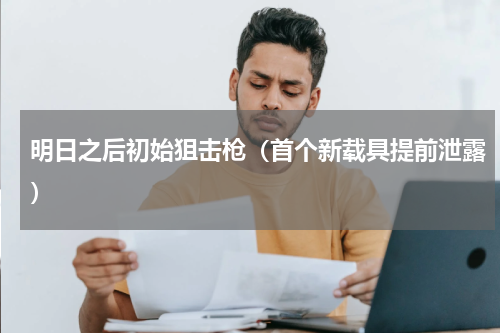 明日之后初始狙击枪（首个新载具提前泄露）