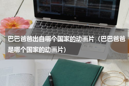 巴巴爸爸出自哪个国家的动画片（巴巴爸爸是哪个国家的动画片）