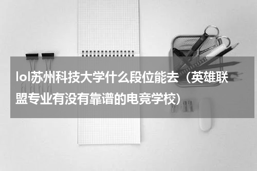lol苏州科技大学什么段位能去（英雄联盟专业有没有靠谱的电竞学校）