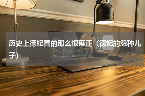历史上德妃真的那么恨雍正（德妃的怨种儿子）