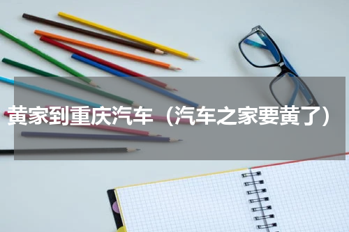 黄家到重庆汽车（汽车之家要黄了）