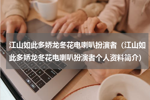 江山如此多娇龙冬花电喇叭扮演者（江山如此多娇龙冬花电喇叭扮演者个人资料简介）