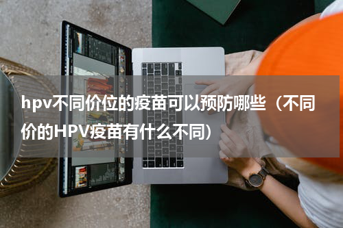 hpv不同价位的疫苗可以预防哪些（不同价的HPV疫苗有什么不同）