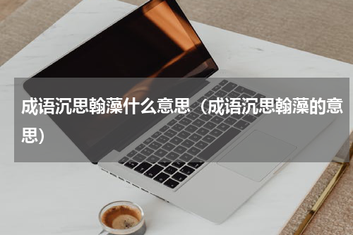 成语沉思翰藻什么意思（成语沉思翰藻的意思）