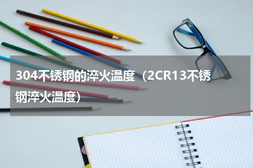 304不锈钢的淬火温度（2CR13不锈钢淬火温度）