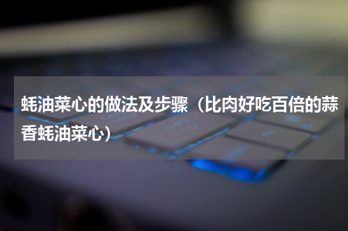 蚝油菜心的做法及步骤（比肉好吃百倍的蒜香蚝油菜心）