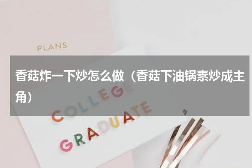 香菇炸一下炒怎么做（香菇下油锅素炒成主角）