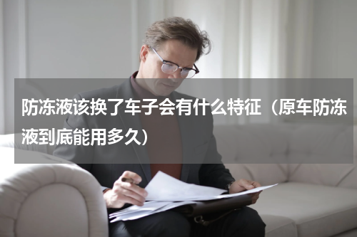 防冻液该换了车子会有什么特征（原车防冻液到底能用多久）