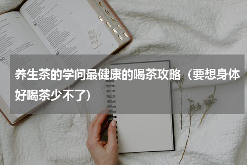 养生茶的学问最健康的喝茶攻略（要想身体好喝茶少不了）