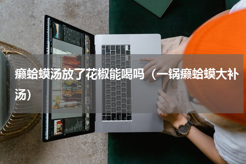 癞蛤蟆汤放了花椒能喝吗（一锅癞蛤蟆大补汤）