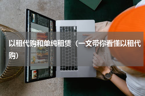 以租代购和单纯租赁（一文带你看懂以租代购）
