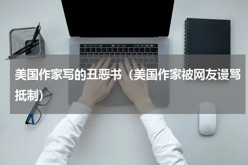 美国作家写的丑恶书（美国作家被网友谩骂抵制）