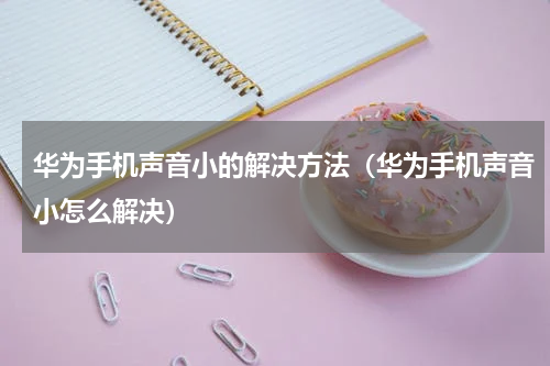 华为手机声音小的解决方法（华为手机声音小怎么解决）