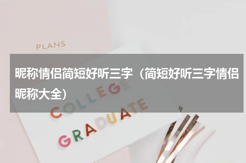 昵称情侣简短好听三字（简短好听三字情侣昵称大全）