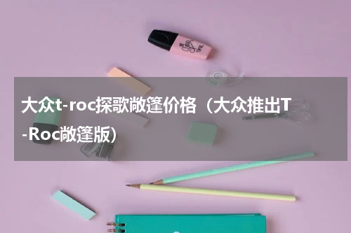 大众t-roc探歌敞篷价格（大众推出T-Roc敞篷版）