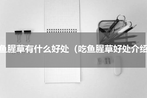 吃鱼腥草有什么好处（吃鱼腥草好处介绍）