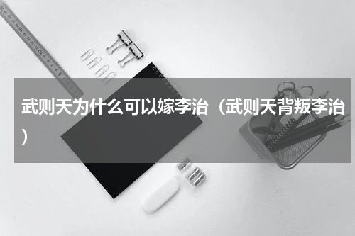 武则天为什么可以嫁李治（武则天背叛李治）