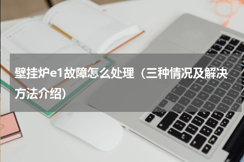 壁挂炉e1故障怎么处理（三种情况及解决方法介绍）