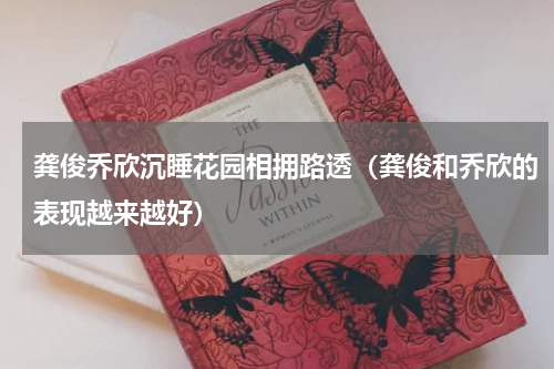 龚俊乔欣沉睡花园相拥路透（龚俊和乔欣的表现越来越好）