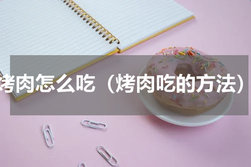烤肉怎么吃（烤肉吃的方法）