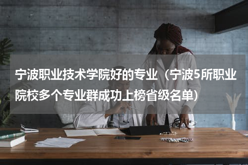宁波职业技术学院好的专业（宁波5所职业院校多个专业群成功上榜省级名单）