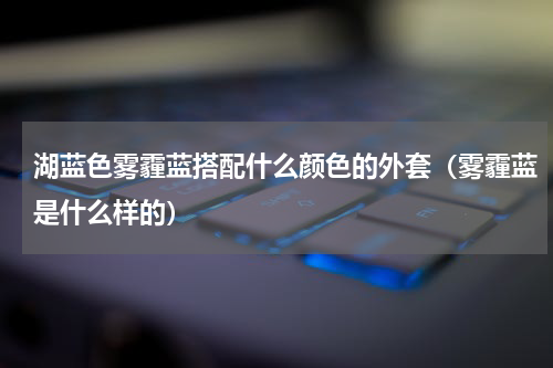 湖蓝色雾霾蓝搭配什么颜色的外套（雾霾蓝是什么样的）