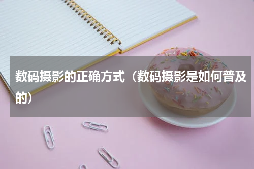 数码摄影的正确方式（数码摄影是如何普及的）