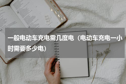 一般电动车充电需几度电（电动车充电一小时需要多少电）